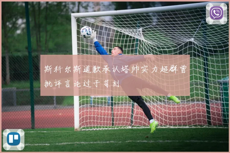 斯科尔斯道歉承认塔帅实力超群曾批评言论过于苛刻