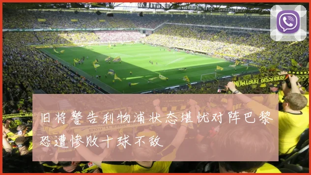 旧将警告利物浦状态堪忧对阵巴黎恐遭惨败十球不敌