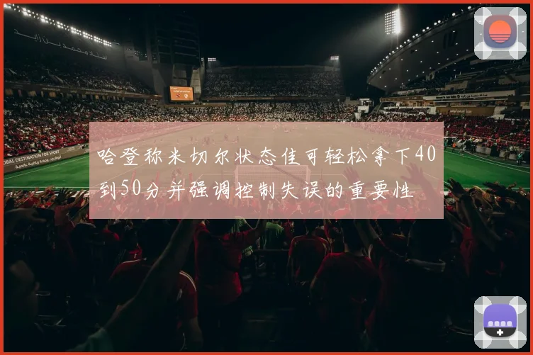 哈登称米切尔状态佳可轻松拿下40到50分并强调控制失误的重要性