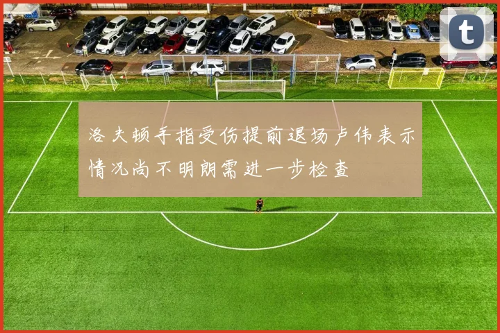 洛夫顿手指受伤提前退场卢伟表示情况尚不明朗需进一步检查